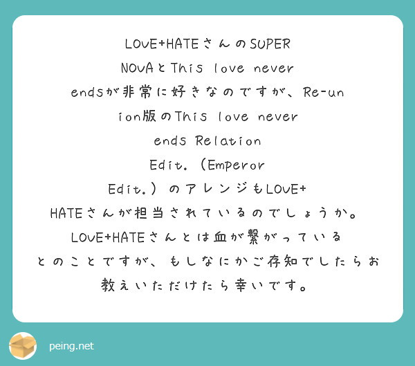 LOVE+HATEさんのSUPER NOVAとThis love never endsが非常に好きなのですが、Re-union版のThis love never ends Relation Edit.（Emperor Edit.）のアレンジもLOVE+ HATEさんが担当されているのでしょうか。
LOVE+HATEさんとは血が繋がっているとのことですが、もしなにかご存知でしたらお教えいただけたら幸いです。