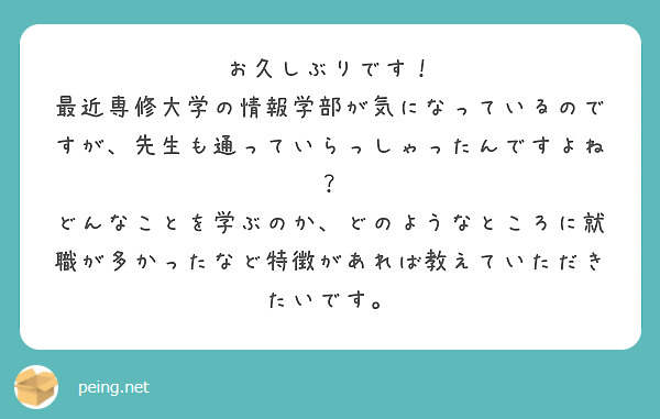 お久しぶりです！
最近専修大学の情報学部が気になっているのですが、先生も通っていらっしゃったんですよね？
どんなことを学ぶのか、どのようなところに就職が多かったなど特徴があれば教えていただきたいです。