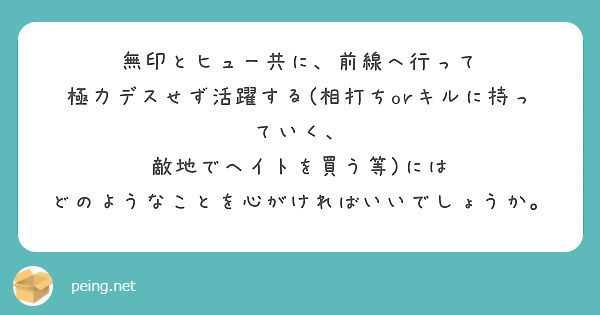 無印とヒュー共に、前線へ行って
極力デスせず活躍する(相打ちorキルに持っていく、
敵地でヘイトを買う等)には
どのようなことを心がければいいでしょうか。