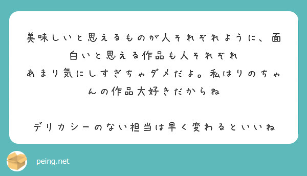 美味しいと思えるものが人それぞれように、面白いと思える作品も人それぞれ
あまり気にしすぎちゃダメだよ。私はりのちゃんの作品大好きだからね

デリカシーのない担当は早く変わるといいね