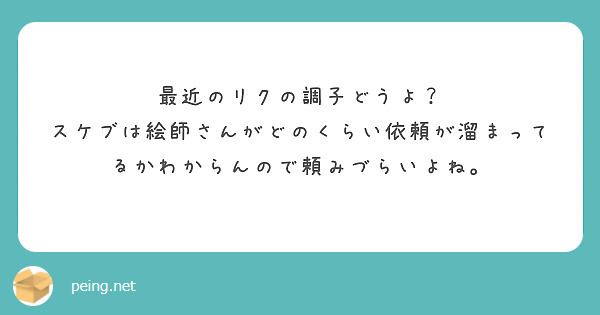 最近のリクの調子どうよ？
スケブは絵師さんがどのくらい依頼が溜まってるかわからんので頼みづらいよね。