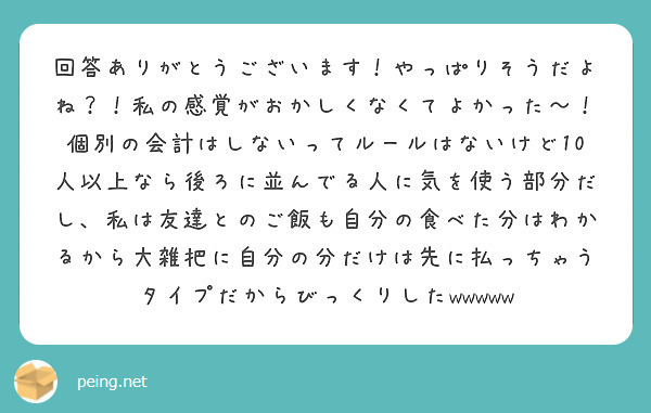 回答ありがとうございます！やっぱりそうだよね？！私の感覚がおかしくなくてよかった〜！個別の会計はしないってルールはないけど10人以上なら後ろに並んでる人に気を使う部分だし、私は友達とのご飯も自分の食べた分はわかるから大雑把に自分の分だけは先に払っちゃうタイプだからびっくりしたwwwww