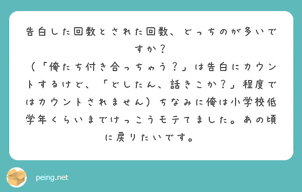 告白した回数とされた回数、どっちのが多いですか？
（「俺たち付き合っちゃう？」は告白にカウントするけど、「どしたん、話きこか？」程度ではカウントされません）ちなみに俺は小学校低学年くらいまでけっこうモテてました。あの頃に戻りたいです。


