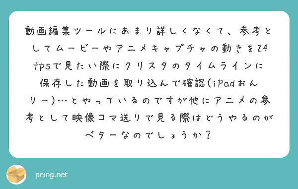 動画編集ツールにあまり詳しくなくて、参考としてムービーやアニメキャプチャの動きを24fpsで見たい際にクリスタのタイムラインに保存した動画を取り込んで確認(iPadおんりー)…とやっているのですが他にアニメの参考として映像コマ送りで見る際はどうやるのがベターなのでしょうか？