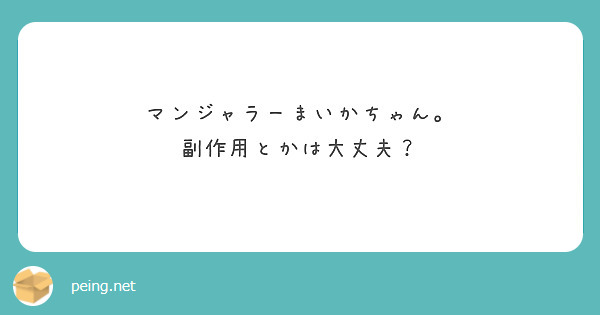 マンジャラーまいかちゃん。
副作用とかは大丈夫？