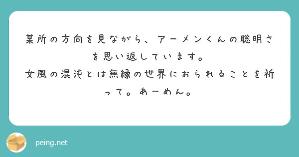 某所の方向を見ながら、アーメンくんの聡明さを思い返しています。
女風の混沌とは無縁の世界におられることを祈って。あーめん。
