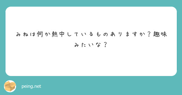 みねは何か熱中しているものありますか？趣味みたいな？