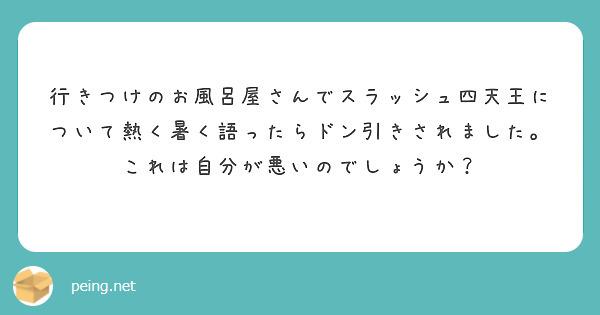 行きつけのお風呂屋さんでスラッシュ四天王について熱く暑く語ったらドン引きされました。これは自分が悪いのでしょうか？