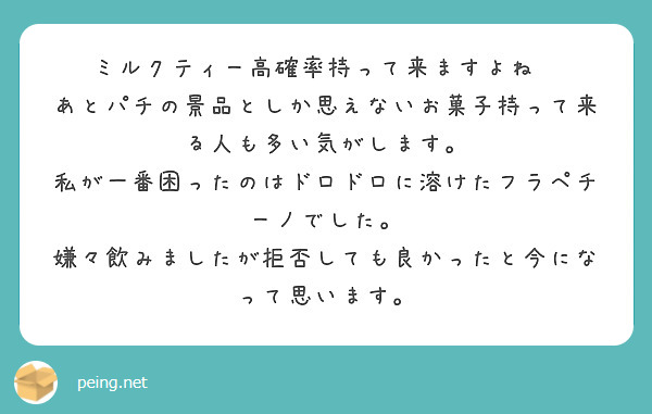 ミルクティー高確率持って来ますよね💦
あとパチの景品としか思えないお菓子持って来る人も多い気がします。
私が一番困ったのはドロドロに溶けたフラペチーノでした。
嫌々飲みましたが拒否しても良かったと今になって思います。