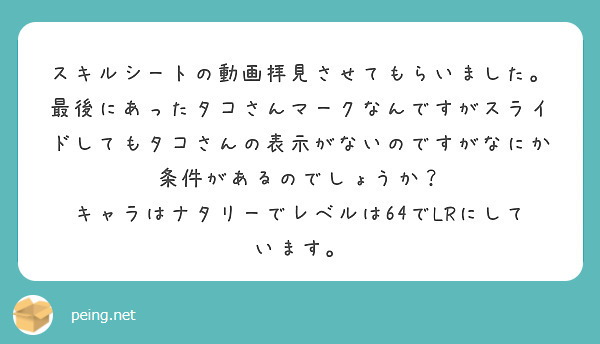 スキルシートの動画拝見させてもらいました。最後にあったタコさんマークなんですがスライドしてもタコさんの表示がないのですがなにか条件があるのでしょうか？
キャラはナタリーでレベルは64でLRにしています。