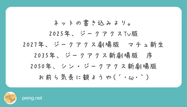 ネットの書き込みより。
2025年、ジークアクスTV版
2027年、ジークアクス劇場版　マチュ新生
2035年、ジークアクス新劇場版　序
2050年、シン・ジークアクス新劇場版
お前ら気長に観ようや(´･ω･｀) 