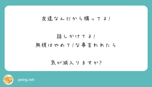 友達なんだから構ってよ!

話しかけてよ! 無視はやめて!な事言われたら

気が滅入りますか?
