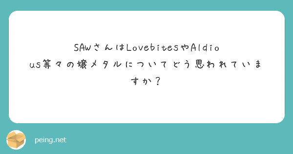 SAWさんはLovebitesやAldious等々の嬢メタルについてどう思われていますか？