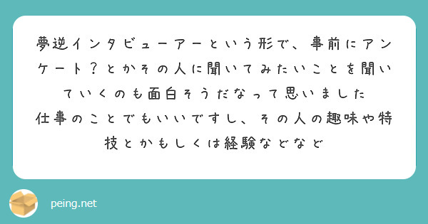 夢逆インタビューアーという形で、事前にアンケート？とかその人に聞いてみたいことを聞いていくのも面白そうだなって思いました
仕事のことでもいいですし、その人の趣味や特技とかもしくは経験などなど