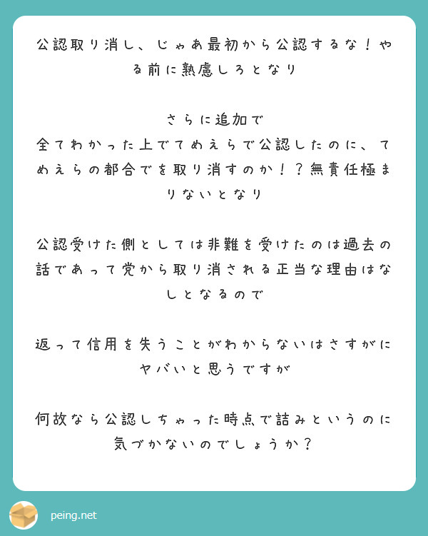 公認取り消し、じゃあ最初から公認するな！やる前に熟慮しろとなり

さらに追加で
全てわかった上でてめえらで公認したのに、てめえらの都合でを取り消すのか！？無責任極まりないとなり

公認受けた側としては非難を受けたのは過去の話であって党から取り消される正当な理由はなしとなるので

返って信用を失うことがわからないはさすがにヤバいと思うですが

何故なら公認しちゃった時点で詰みというのに気づかないのでしょうか？


