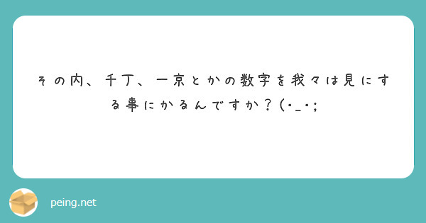 その内、千丁、一京とかの数字を我々は見にする事にかるんですか？(･_･;