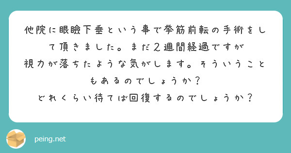 他院に眼瞼下垂という事で挙筋前転の手術をして頂きました。まだ２週間経過ですが
視力が落ちたような気がします。そういうこともあるのでしょうか？
どれくらい待てば回復するのでしょうか？
