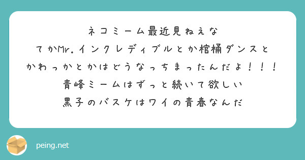 ネコミーム最近見ねえな
てかMr.インクレディブルとか棺桶ダンスとかわっかとかはどうなっちまったんだよ！！！
青峰ミームはずっと続いて欲しい
黒子のバスケはワイの青春なんだ
