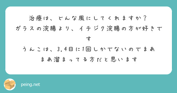 治療は、どんな風にしてくれますか？
ガラスの浣腸より、イチジク浣腸の方が好きです
うんこは、3.4日に1回しかでないのでまあまあ溜まってる方だと思います