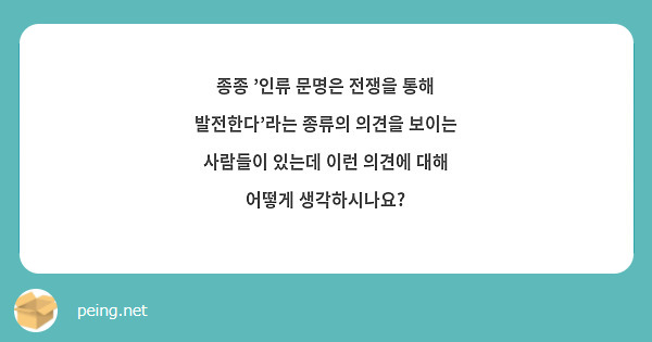 종종 '인류 문명은 전쟁을 통해 발전한다'라는 종류의 의견을 보이는 사람들이 있는데 이런 의견에 대해 어떻게 생각하시나요? 