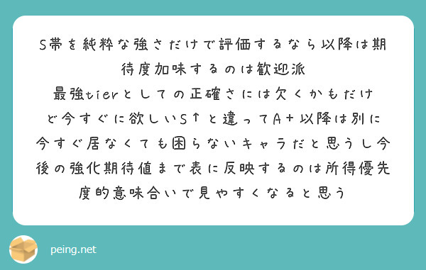 S帯を純粋な強さだけで評価するなら以降は期待度加味するのは歓迎派
最強tierとしての正確さには欠くかもだけど今すぐに欲しいS↑と違ってA＋以降は別に今すぐ居なくても困らないキャラだと思うし今後の強化期待値まで表に反映するのは所得優先度的意味合いで見やすくなると思う
