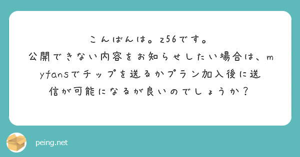 こんばんは。z56です。
公開できない内容をお知らせしたい場合は、myfansでチップを送るかプラン加入後に送信が可能になるが良いのでしょうか？
