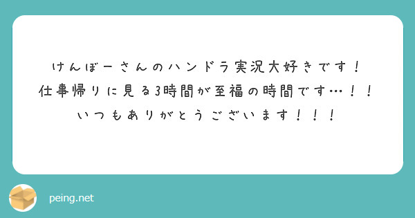 けんぼーさんのハンドラ実況大好きです！
仕事帰りに見る3時間が至福の時間です…！！
いつもありがとうございます！！！