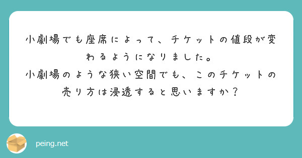 小劇場でも座席によって、チケットの値段が変わるようになりました。
小劇場のような狭い空間でも、このチケットの売り方は浸透すると思いますか？