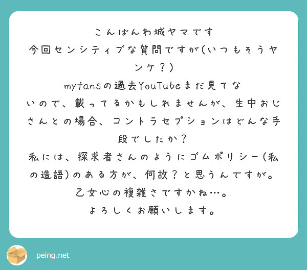 こんばんわ城ヤマです
今回センシティブな質問ですが(いつもそうヤンケ？)
myfansの過去YouTubeまだ見てないので、載ってるかもしれませんが、生中おじさんとの場合、コントラセプションはどんな手段でしたか？
私には、探求者さんのようにゴムポリシー(私の造語)のある方が、何故？と思うんですが。
乙女心の複雑さですかね…。
よろしくお願いします。