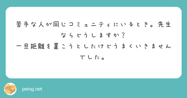 苦手な人が同じコミュニティにいるとき。先生ならどうしますか？
一旦距離を置こうとしたけどうまくいきませんでした。