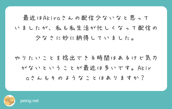 最近はAkiraさんの配信少ないなと思っていましたが、私も私生活が忙しくなって配信の少なさに妙に納得していました。

やりたいことを捻出できる時間はあるけど気力がないということが最近は多いです。Akiraさんもそのようなことはありますか？
