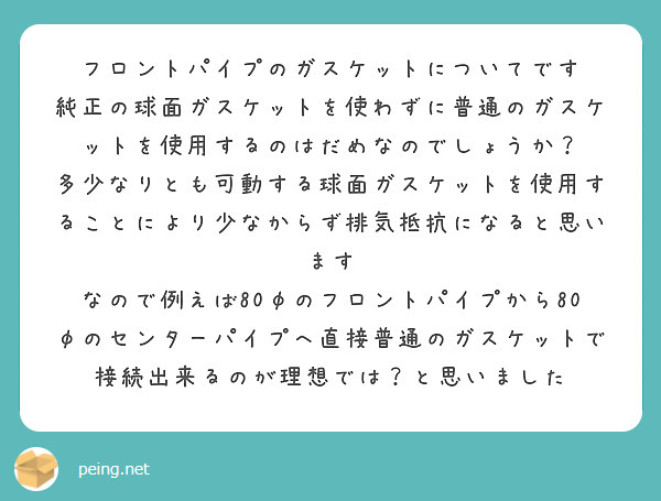 フロントパイプのガスケットについてです
純正の球面ガスケットを使わずに普通のガスケットを使用するのはだめなのでしょうか？
多少なりとも可動する球面ガスケットを使用することにより少なからず排気抵抗になると思います
なので例えば80φのフロントパイプから80φのセンターパイプへ直接普通のガスケットで接続出来るのが理想では？と思いました