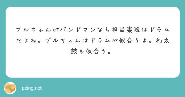 ブルちゃんがバンドマンなら担当楽器はドラムだよね。ブルちゃんはドラムが似合うよ。和太鼓も似合う。