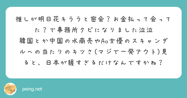 推しが明日花キララと密会？お金払って会ってた？で事務所クビになりました泣泣
韓国とか中国の水商売やAo女優のスキャンダルへの当たりのキツさ(マジで一発アウト)見ると、日本が緩すぎるだけなんですかね？
