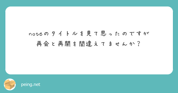 noteのタイトルを見て思ったのですが
再会と再開を間違えてませんか？