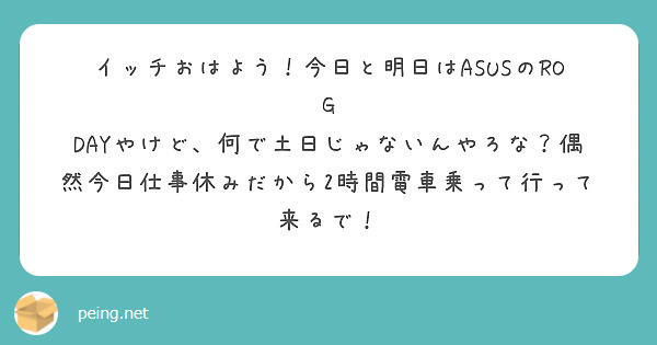 イッチおはよう！今日と明日はASUSのROG DAYやけど、何で土日じゃないんやろな？偶然今日仕事休みだから2時間電車乗って行って来るで！