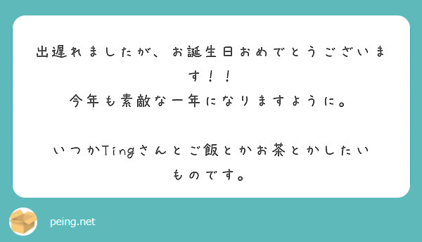 出遅れましたが、お誕生日おめでとうございます！！
今年も素敵な一年になりますように。

いつかTingさんとご飯とかお茶とかしたいものです。