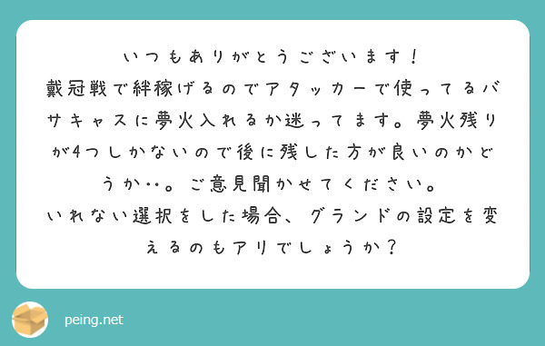 いつもありがとうございます！
戴冠戦で絆稼げるのでアタッカーで使ってるバサキャスに夢火入れるか迷ってます。夢火残りが4つしかないので後に残した方が良いのかどうか‥。ご意見聞かせてください。
いれない選択をした場合、グランドの設定を変えるのもアリでしょうか？