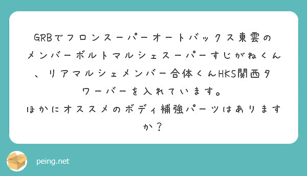 GRBでフロンスーパーオートバックス東雲のメンバーボルトマルシェスーパーすじがねくん、リアマルシェメンバー合体くんHKS関西タワーバーを入れています。
ほかにオススメのボディ補強パーツはありますか？