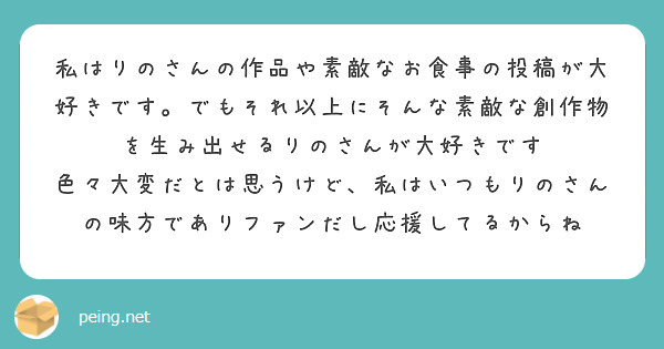 私はりのさんの作品や素敵なお食事の投稿が大好きです。でもそれ以上にそんな素敵な創作物を生み出せるりのさんが大好きです
色々大変だとは思うけど、私はいつもりのさんの味方でありファンだし応援してるからね