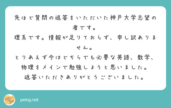 先ほど質問の返答をいただいた神戸大学志望の者です。
理系です。情報が足りておらず、申し訳ありません。
とりあえず今はどちらでも必要な英語、数学、物理をメインで勉強しようと思いました。
返答いただきありがとうございました。