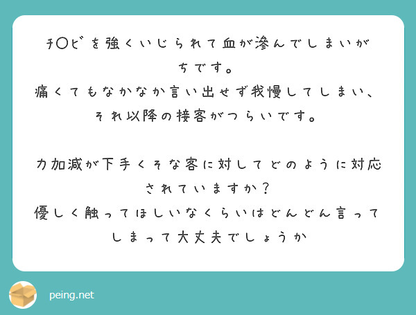 ﾁ〇ﾋﾞを強くいじられて血が滲んでしまいがちです。
痛くてもなかなか言い出せず我慢してしまい、それ以降の接客がつらいです。

力加減が下手くそな客に対してどのように対応されていますか？
優しく触ってほしいなくらいはどんどん言ってしまって大丈夫でしょうか