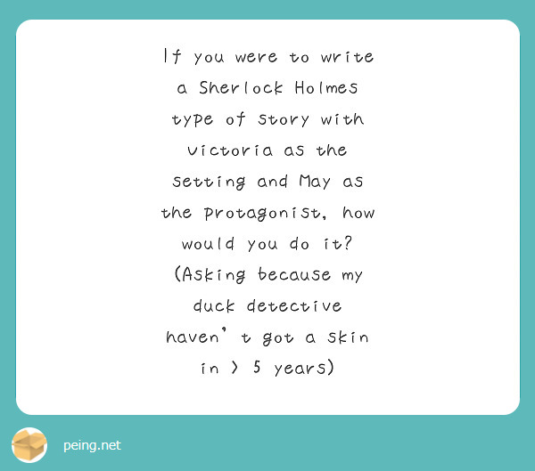If you were to write a Sherlock Holmes type of story with Victoria as the setting and May as the protagonist, how would you do it? (Asking because my duck detective haven't got a skin in > 5 years)