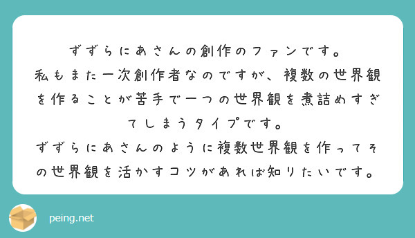 ずずらにあさんの創作のファンです。
私もまた一次創作者なのですが、複数の世界観を作ることが苦手で一つの世界観を煮詰めすぎてしまうタイプです。
ずずらにあさんのように複数世界観を作ってその世界観を活かすコツがあれば知りたいです。