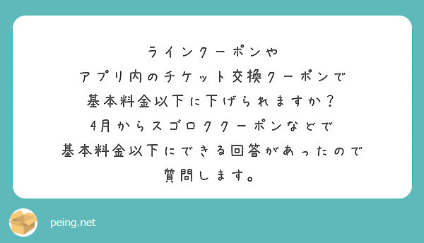 ラインクーポンや
アプリ内のチケット交換クーポンで
基本料金以下に下げられますか？
4月からスゴロククーポンなどで
基本料金以下にできる回答があったので
質問します。