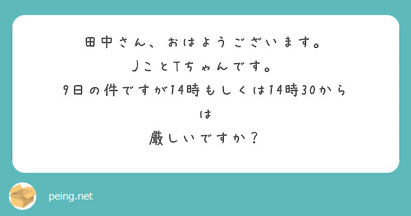 田中さん、おはようございます。
JことTちゃんです。
9日の件ですが14時もしくは14時30からは
厳しいですか？
