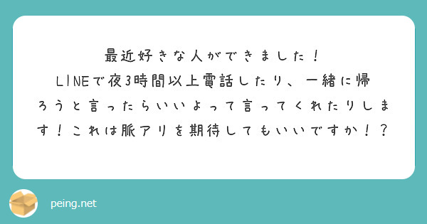 最近好きな人ができました！
LINEで夜3時間以上電話したり、一緒に帰ろうと言ったらいいよって言ってくれたりします！これは脈アリを期待してもいいですか！？