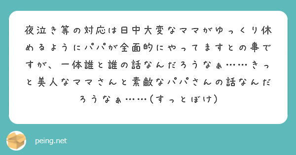 夜泣き等の対応は日中大変なママがゆっくり休めるようにパパが全面的にやってますとの事ですが、一体誰と誰の話なんだろうなぁ……きっと美人なママさんと素敵なパパさんの話なんだろうなぁ……(すっとぼけ)