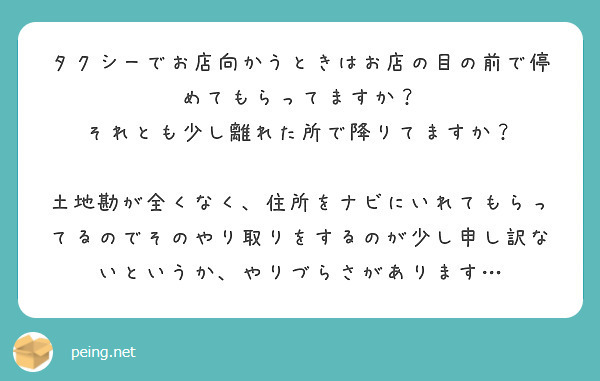 タクシーでお店向かうときはお店の目の前で停めてもらってますか？
それとも少し離れた所で降りてますか？

土地勘が全くなく、住所をナビにいれてもらってるのでそのやり取りをするのが少し申し訳ないというか、やりづらさがあります…
