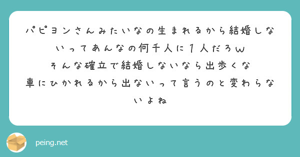 パピヨンさんみたいなの生まれるから結婚しないってあんなの何千人に１人だろｗ
そんな確立で結婚しないなら出歩くな
車にひかれるから出ないって言うのと変わらないよね